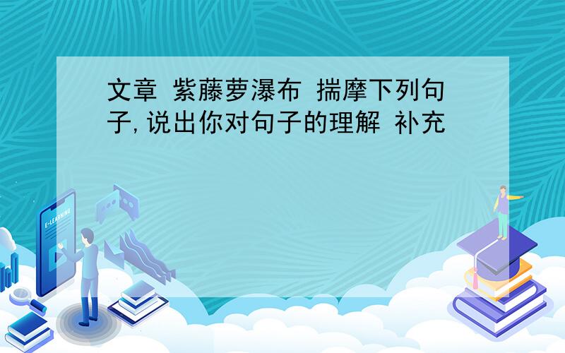 文章 紫藤萝瀑布 揣摩下列句子,说出你对句子的理解 补充