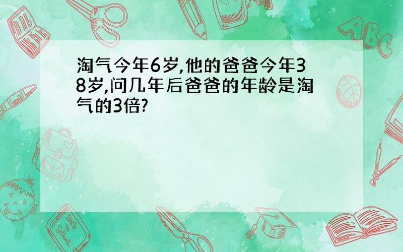 淘气今年6岁,他的爸爸今年38岁,问几年后爸爸的年龄是淘气的3倍?