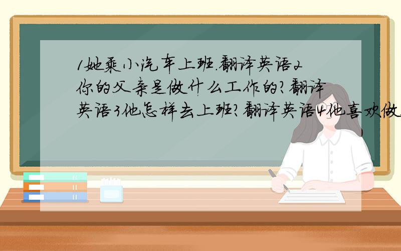 1她乘小汽车上班.翻译英语2你的父亲是做什么工作的?翻译英语3他怎样去上班?翻译英语4他喜欢做数学工作