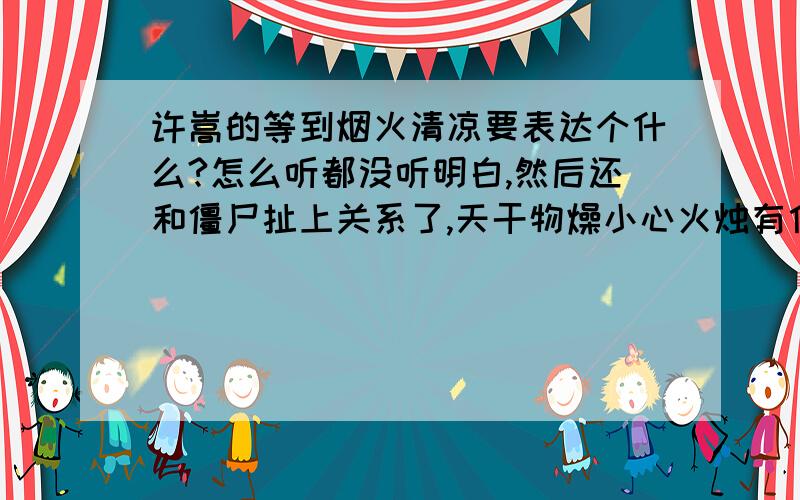 许嵩的等到烟火清凉要表达个什么?怎么听都没听明白,然后还和僵尸扯上关系了,天干物燥小心火烛有什么特别的意思吗?