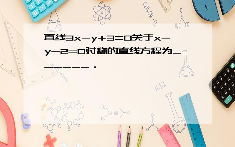 直线3x-y+3=0关于x-y-2=0对称的直线方程为______．