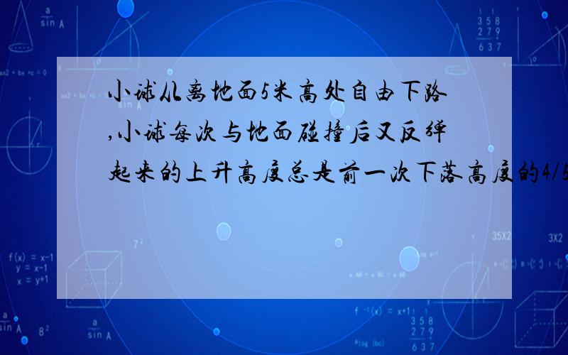 小球从离地面5米高处自由下路,小球每次与地面碰撞后又反弹起来的上升高度总是前一次下落高度的4/5,