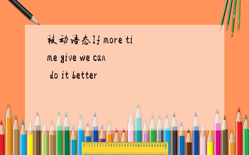 被动语态If more time give we can do it better