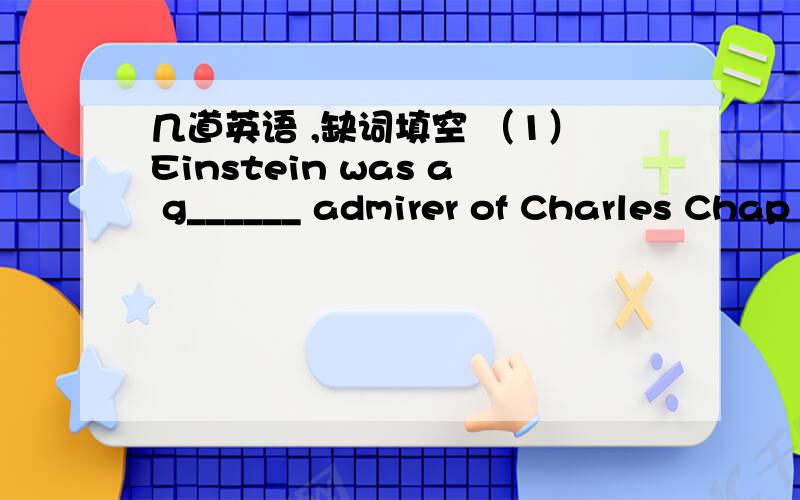 几道英语 ,缺词填空 （1）Einstein was a g______ admirer of Charles Chap