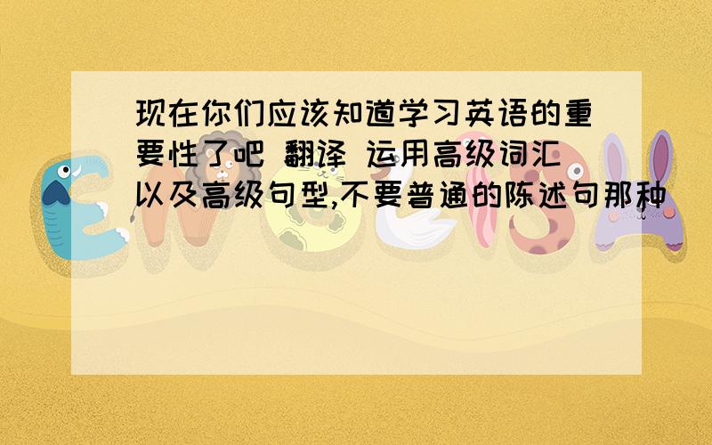 现在你们应该知道学习英语的重要性了吧 翻译 运用高级词汇以及高级句型,不要普通的陈述句那种