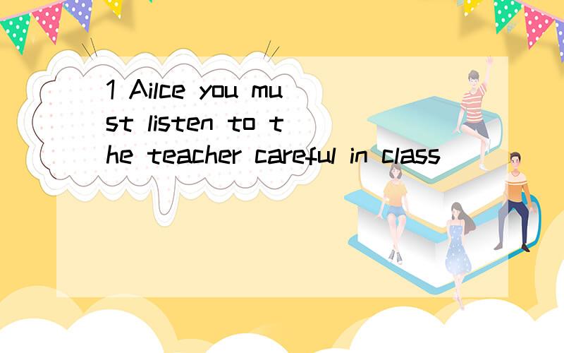 1 Ailce you must listen to the teacher careful in class