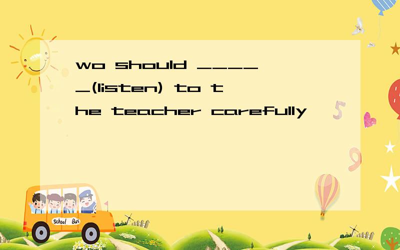 wo should _____(listen) to the teacher carefully