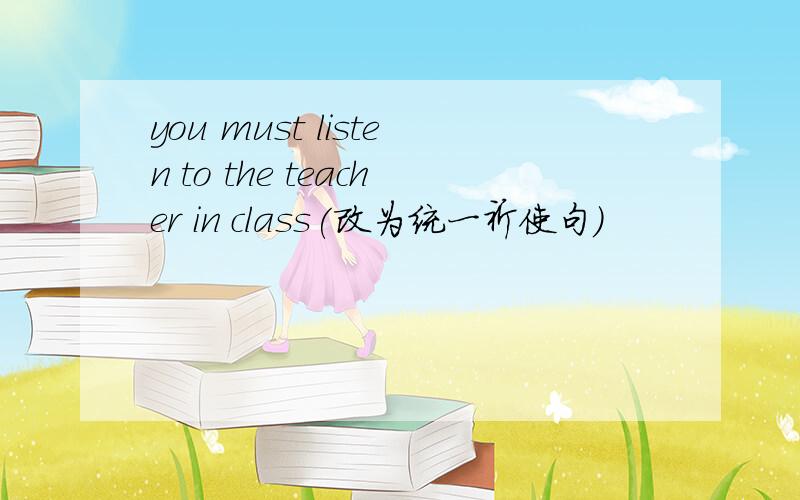 you must listen to the teacher in class(改为统一祈使句)