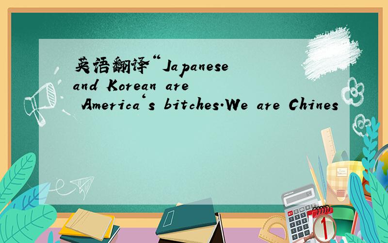 英语翻译“Japanese and Korean are America‘s bitches.We are Chines