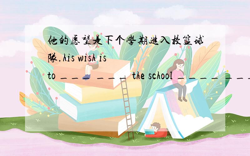 他的愿望是下个学期进入校篮球队.his wish is to ___ ___ the school ____ ___ n