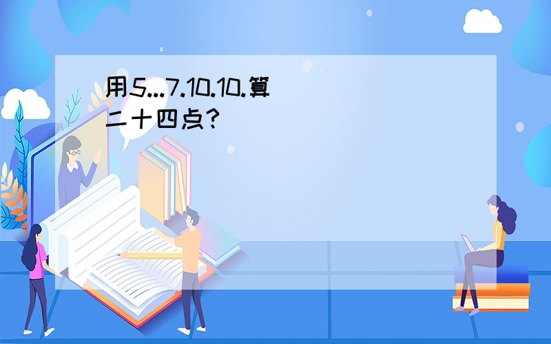 用5...7.10.10.算二十四点?