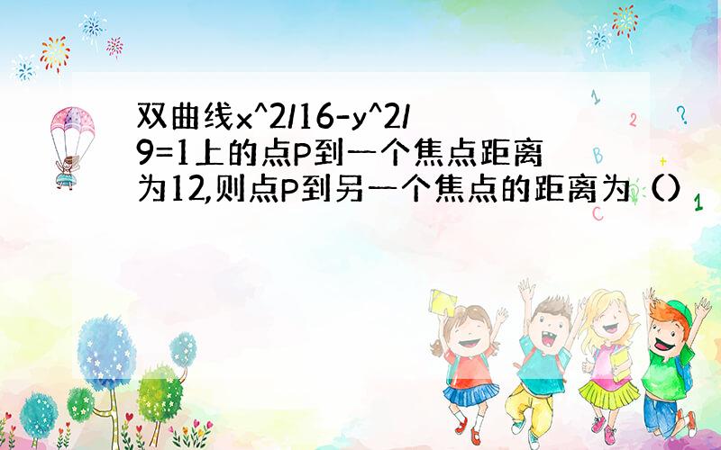 双曲线x^2/16-y^2/9=1上的点P到一个焦点距离为12,则点P到另一个焦点的距离为（）