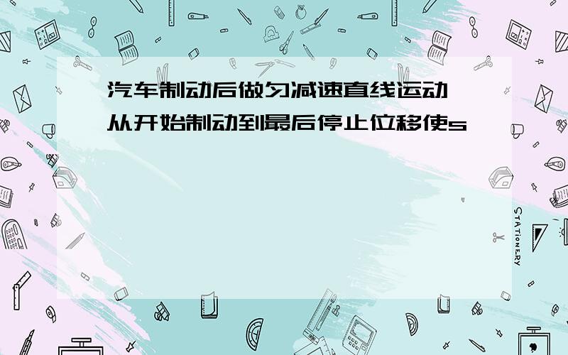 汽车制动后做匀减速直线运动,从开始制动到最后停止位移使s,