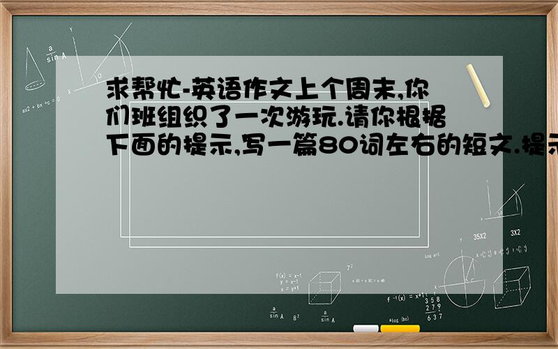 求帮忙-英语作文上个周末,你们班组织了一次游玩.请你根据下面的提示,写一篇80词左右的短文.提示1时间：上个周六2地点：