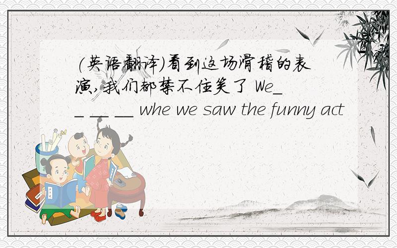 (英语翻译)看到这场滑稽的表演,我们都禁不住笑了 We__ __ __ whe we saw the funny act