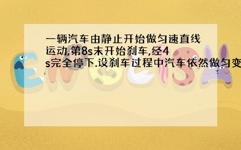 一辆汽车由静止开始做匀速直线运动,第8s末开始刹车,经4s完全停下.设刹车过程中汽车依然做匀变速直线运动.那么在前后,后