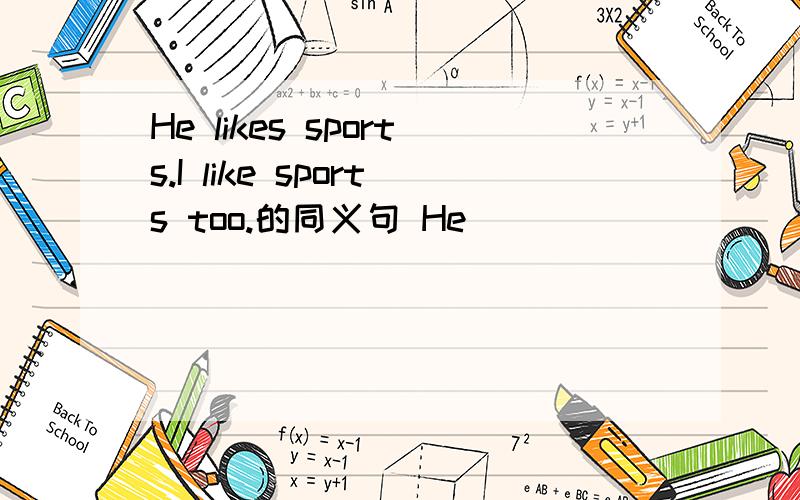 He likes sports.I like sports too.的同义句 He____ _____ _____I l