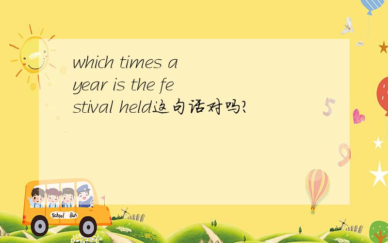 which times a year is the festival held这句话对吗?