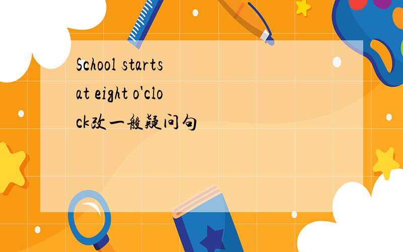 School starts at eight o'clock改一般疑问句