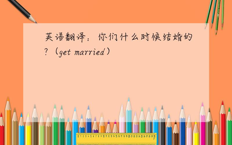 英语翻译：你们什么时候结婚的?（get married）