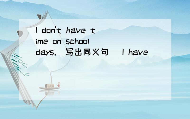 I don't have time on school days.(写出同义句) I have ____ ____goo