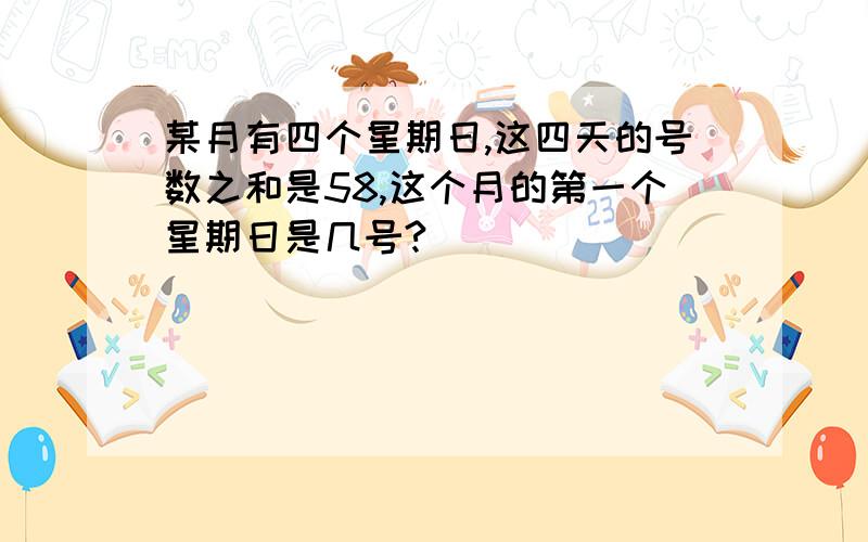 某月有四个星期日,这四天的号数之和是58,这个月的第一个星期日是几号?