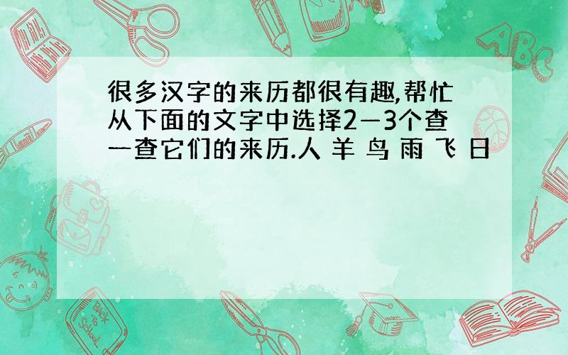 很多汉字的来历都很有趣,帮忙从下面的文字中选择2—3个查一查它们的来历.人 羊 鸟 雨 飞 日