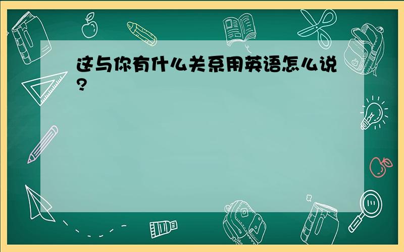 这与你有什么关系用英语怎么说?