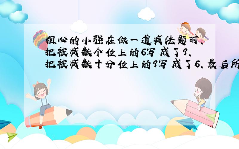 粗心的小强在做一道减法题时,把被减数个位上的6写成了9,把被减数十分位上的9写成了6,最后所得的差是57.7.,这道题的