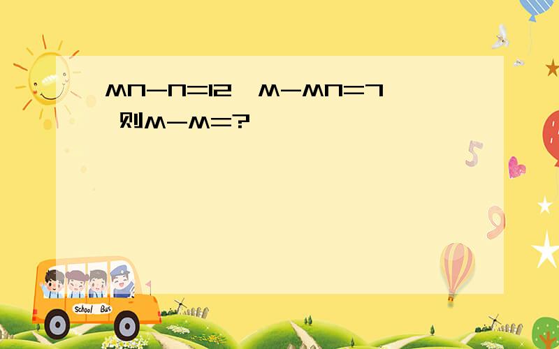 MN-N=12,M-MN=7 则M-M=?