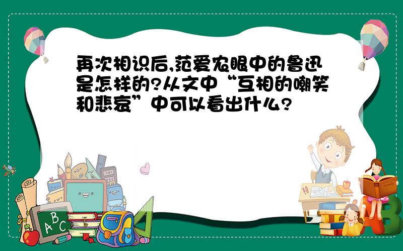 再次相识后,范爱农眼中的鲁迅是怎样的?从文中“互相的嘲笑和悲哀”中可以看出什么?