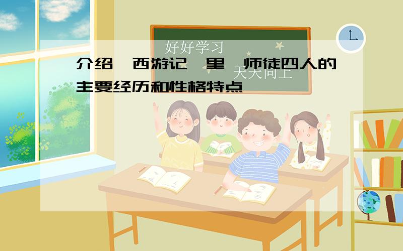 介绍《西游记》里,师徒四人的主要经历和性格特点