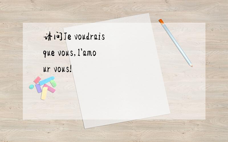 请问Je voudrais que vous,l'amour vous!