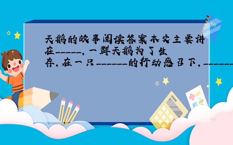 天鹅的故事阅读答案本文主要讲在_____,一群天鹅为了生存,在一只______的行动感召下,________的神奇壮观场