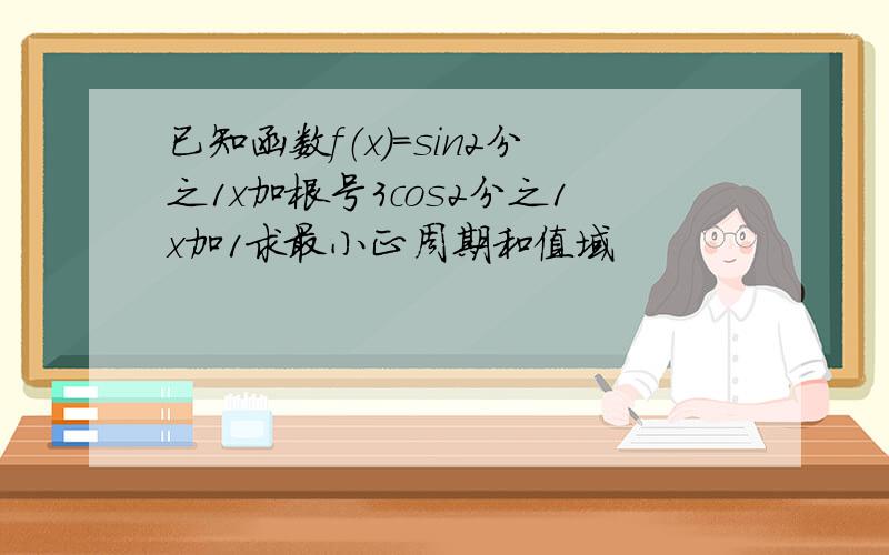 已知函数f（x）=sin2分之1x加根号3cos2分之1x加1求最小正周期和值域