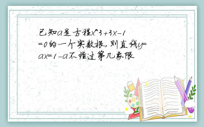 已知a是方程x^3+3x-1=0的一个实数根,则直线y=ax=1-a不经过第几象限