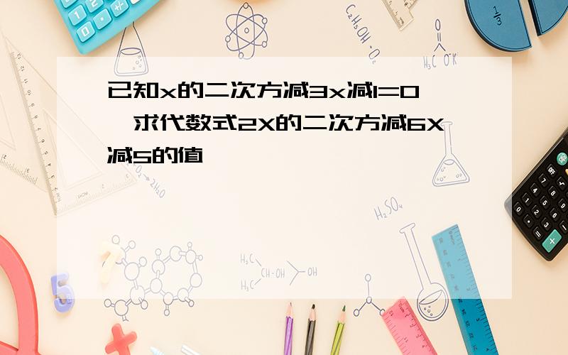 已知x的二次方减3x减1=0,求代数式2X的二次方减6X减5的值