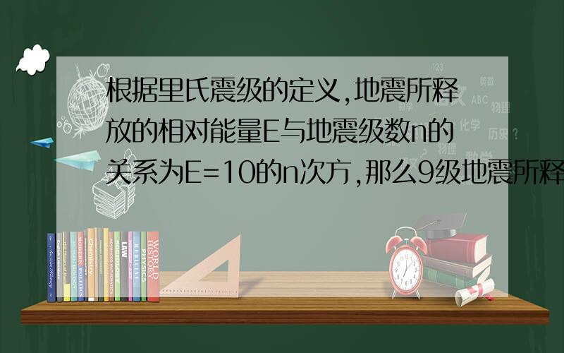 根据里氏震级的定义,地震所释放的相对能量E与地震级数n的关系为E=10的n次方,那么9级地震所释放的能量...