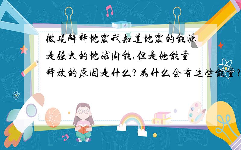 微观解释地震我知道地震的能源是强大的地球内能,但是他能量释放的原因是什么?为什么会有这些能量?为什么在大陆板块之间容易发