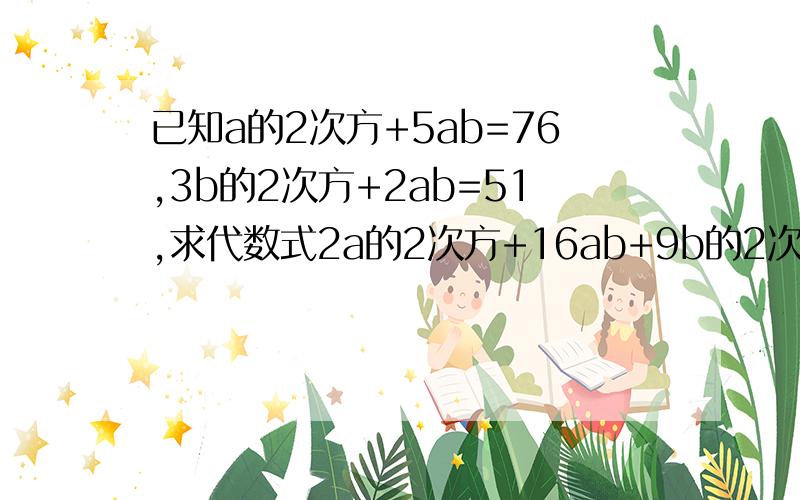 已知a的2次方+5ab=76,3b的2次方+2ab=51,求代数式2a的2次方+16ab+9b的2次方的值