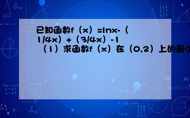 已知函数f（x）=lnx-（1/4x）+（3/4x）-1 （1）求函数f（x）在（0,2）上的最小值