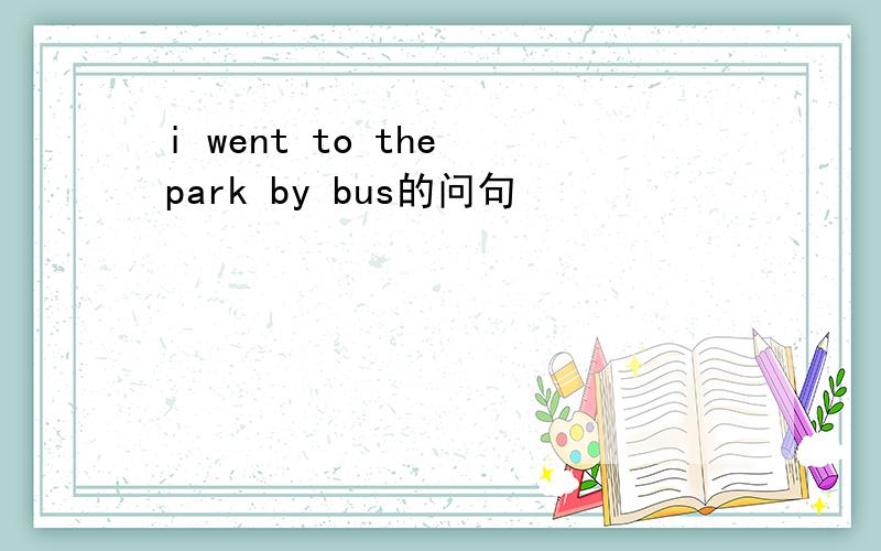 i went to the park by bus的问句