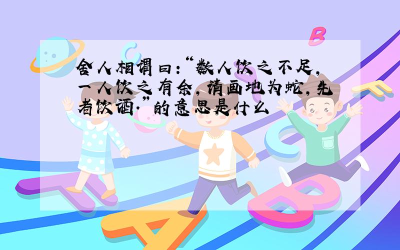 舍人相谓曰:“数人饮之不足,一人饮之有余,请画地为蛇,先者饮酒.”的意思是什么