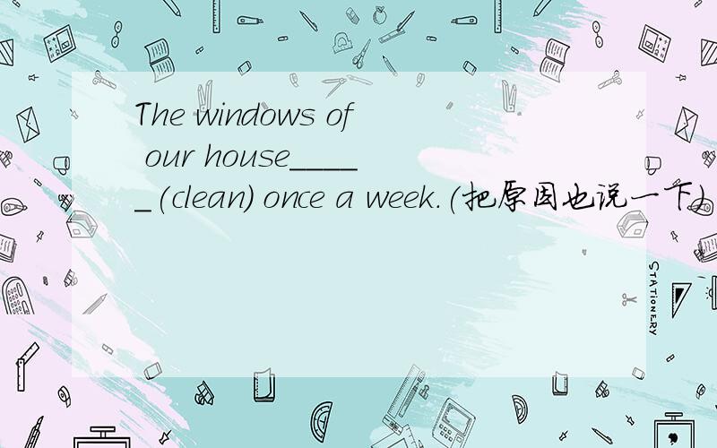 The windows of our house_____(clean) once a week.(把原因也说一下)