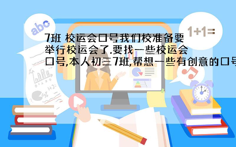 7班 校运会口号我们校准备要举行校运会了.要找一些校运会口号,本人初三7班,帮想一些有创意的口号,最好围绕班级名.