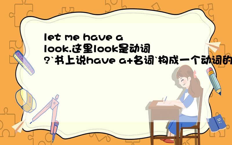 let me have a look.这里look是动词?`书上说have a+名词`构成一个动词的`