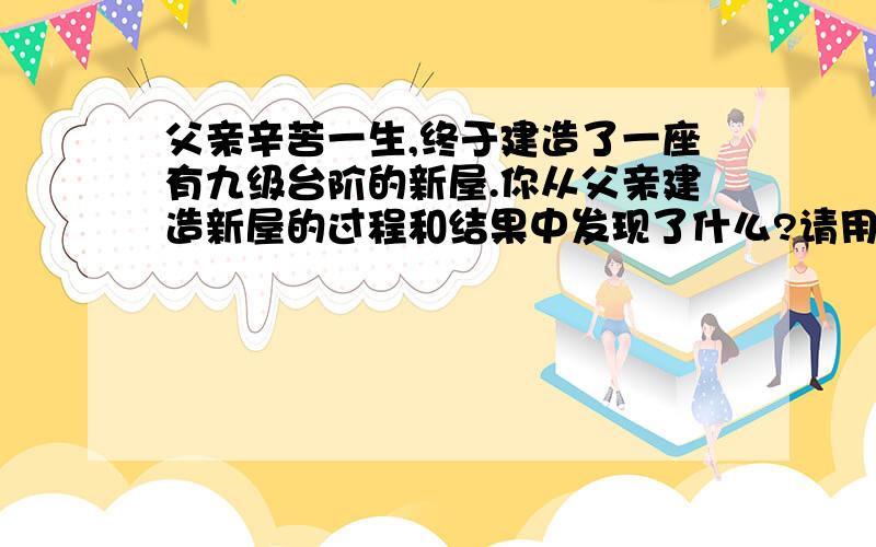 父亲辛苦一生,终于建造了一座有九级台阶的新屋.你从父亲建造新屋的过程和结果中发现了什么?请用格言警句回答,至少两句