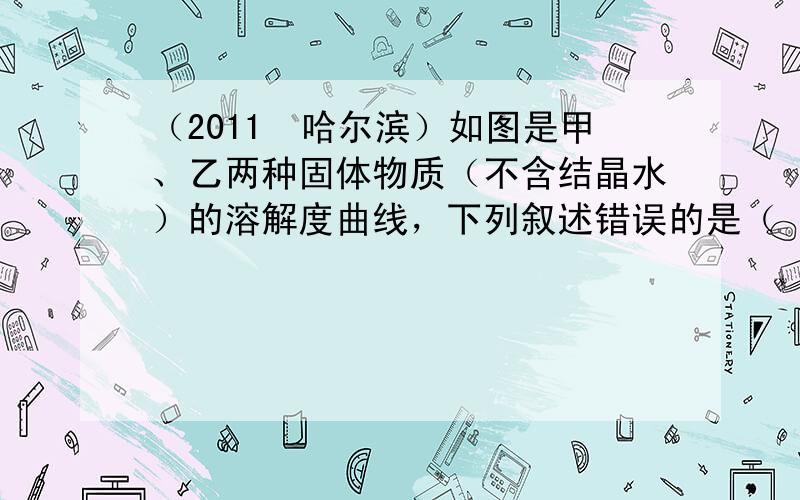 （2011•哈尔滨）如图是甲、乙两种固体物质（不含结晶水）的溶解度曲线，下列叙述错误的是（　　）