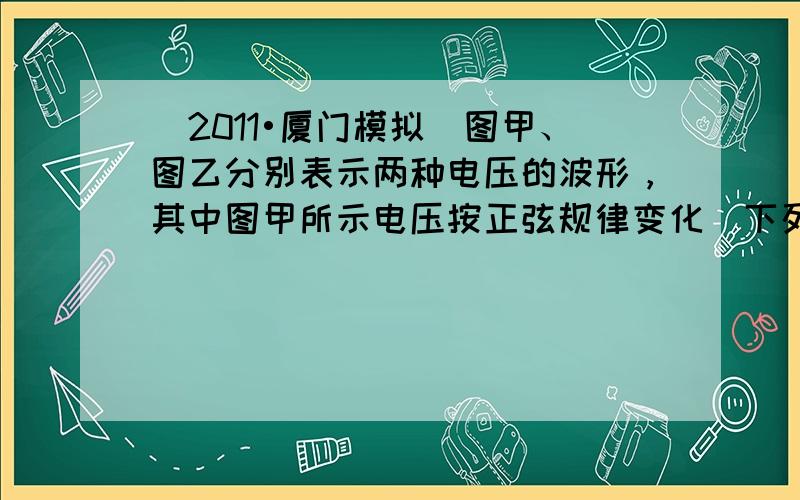 （2011•厦门模拟）图甲、图乙分别表示两种电压的波形，其中图甲所示电压按正弦规律变化．下列说法正确的是（　　）