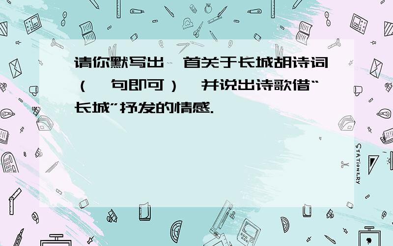 请你默写出一首关于长城胡诗词（一句即可）,并说出诗歌借“长城”抒发的情感.